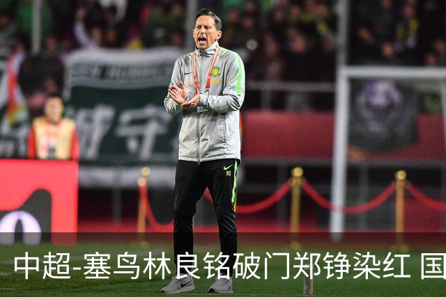 中超-塞鸟林良铭破门郑铮染红 国安2-0泰山取三连胜