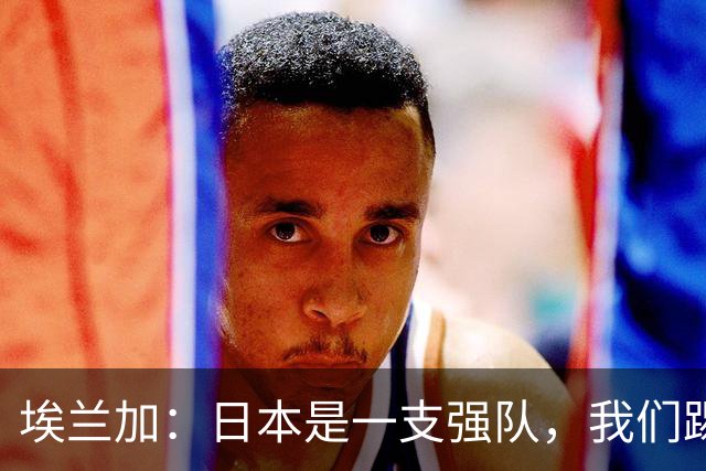 埃兰加：日本是一支强队，我们踢得很勇敢 也为平局拼尽了全力